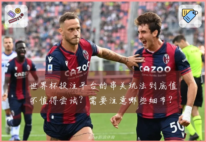 世界杯投注平台的串关玩法到底值不值得尝试？需要注意哪些细节？