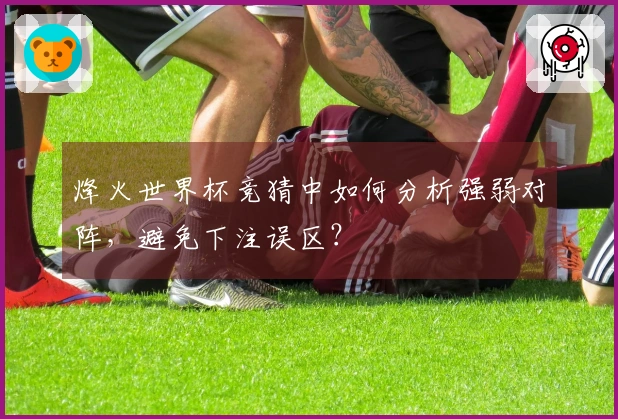 烽火世界杯竞猜中如何分析强弱对阵，避免下注误区？