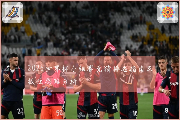 2026世界杯小组赛竞猜排名指南及投注思路分析